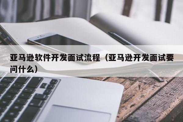 亚马逊软件开发面试流程（亚马逊开发面试要问什么）