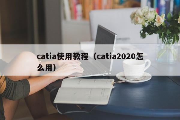 catia使用教程(catia2020怎么用)
