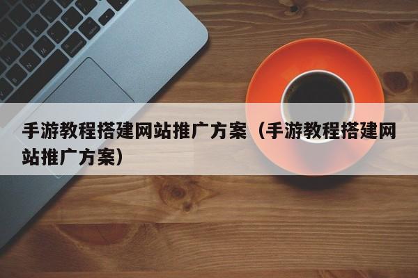 手游教程搭建网站推广方案(手游教程搭建网站推广方案)