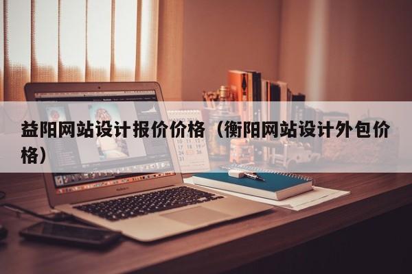 益阳网站设计报价价格(衡阳网站设计外包价格)