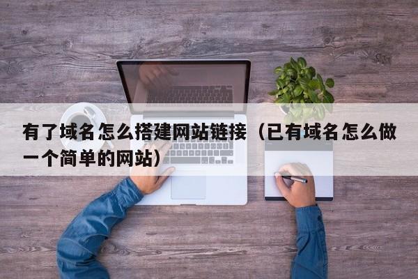 有了域名怎么搭建网站链接(已有域名怎么做一个简单的网站)