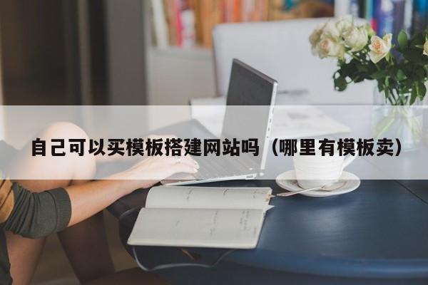 自己可以买模板搭建网站吗（哪里有模板卖）
