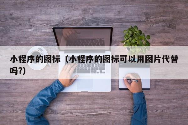 小程序的图标（小程序的图标可以用图片代替吗?）