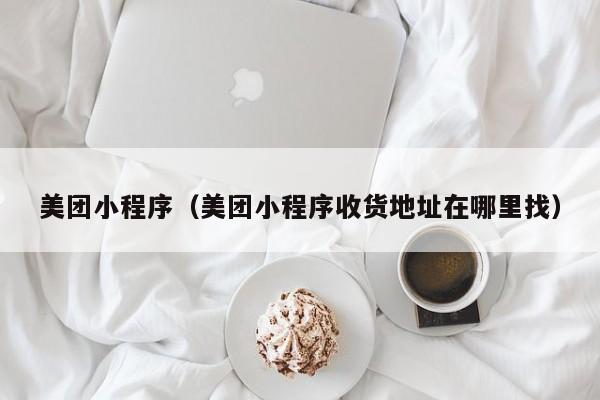 美团小程序（美团小程序收货地址在哪里找）