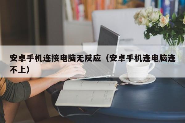 安卓手机连接电脑无反应(安卓手机连电脑连不上)