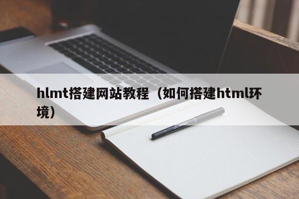 hlmt搭建网站教程（如何搭建html环境）