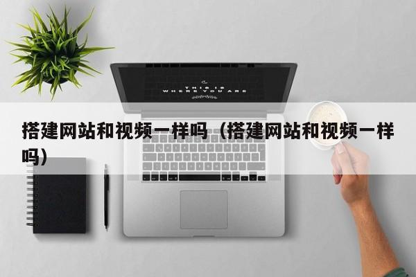 搭建网站和视频一样吗（搭建网站和视频一样吗）
