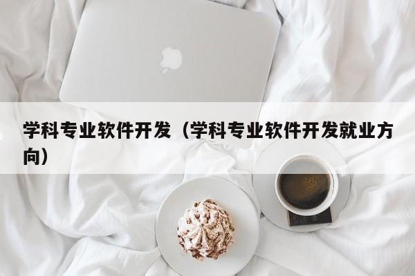 学科专业软件开发(学科专业软件开发就业方向)