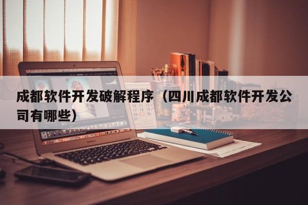 成都软件开发破解程序（四川成都软件开发公司有哪些）
