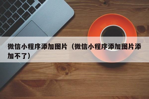 微信小程序添加图片（微信小程序添加图片添加不了）