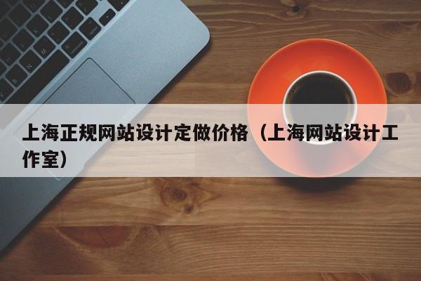 上海正规网站设计定做价格(上海网站设计工作室)