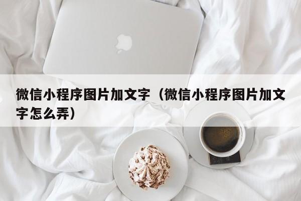 微信小程序图片加文字（微信小程序图片加文字怎么弄）
