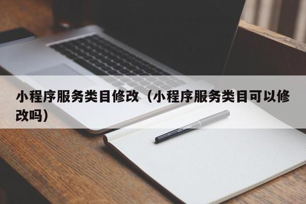 小程序服务类目修改（小程序服务类目可以修改吗）