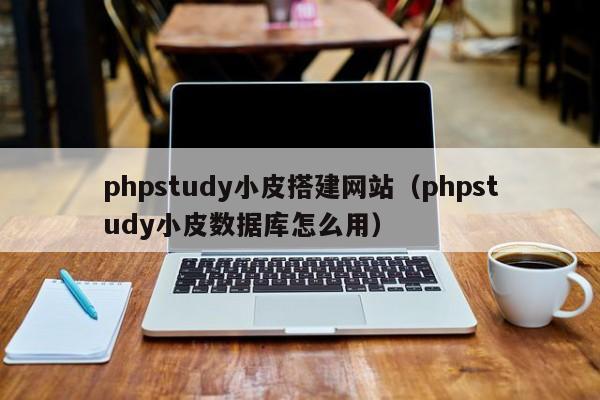 phpstudy小皮搭建网站（phpstudy小皮数据库怎么用）