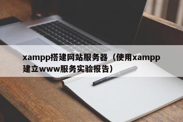 xampp搭建网站服务器(使用xampp建立www服务实验报告)