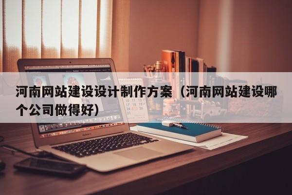 河南网站建设设计制作方案（河南网站建设哪个公司做得好）