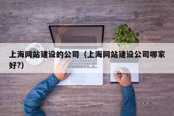 上海网站建设的公司（上海网站建设公司哪家好?）