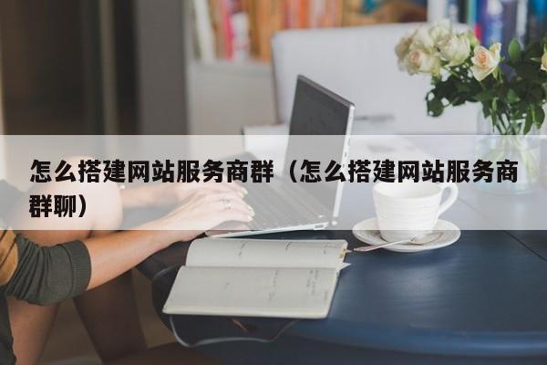 怎么搭建网站服务商群(怎么搭建网站服务商群聊)