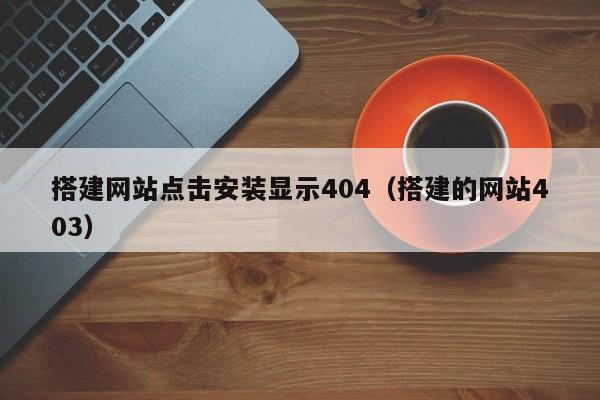 搭建网站点击安装显示404(搭建的网站403)