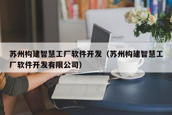 苏州构建智慧工厂软件开发（苏州构建智慧工厂软件开发有限公司）