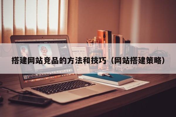 搭建网站竞品的方法和技巧（网站搭建策略）
