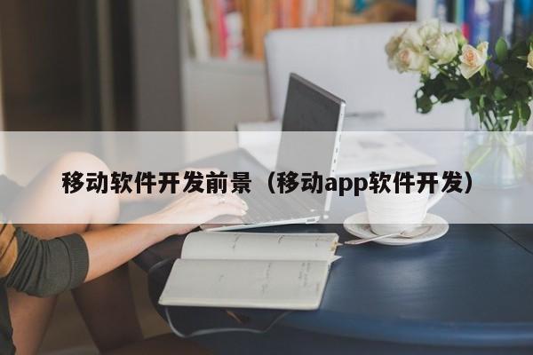 移动软件开发前景（移动app软件开发）