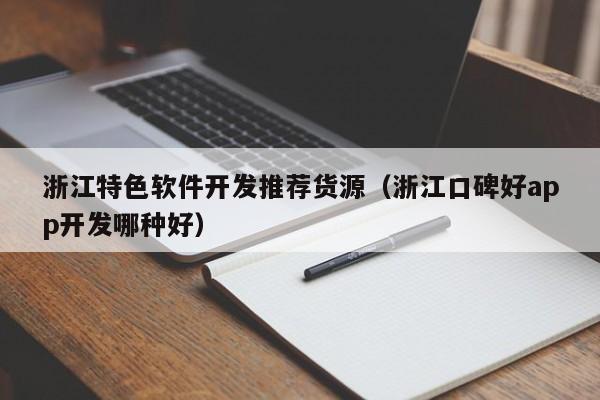 浙江特色软件开发推荐货源（浙江口碑好app开发哪种好）