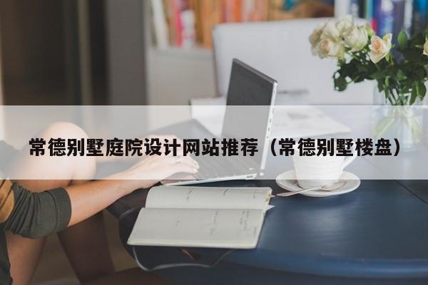 常德别墅庭院设计网站推荐（常德别墅楼盘）