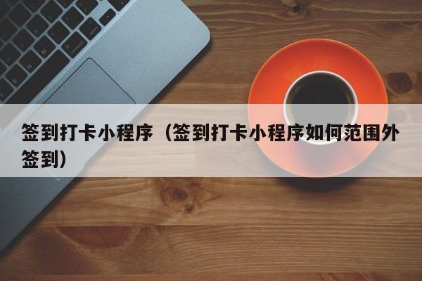 签到打卡小程序（签到打卡小程序如何范围外签到）