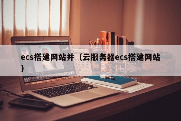 ecs搭建网站并（云服务器ecs搭建网站）