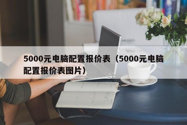 5000元电脑配置报价表(5000元电脑配置报价表图片)