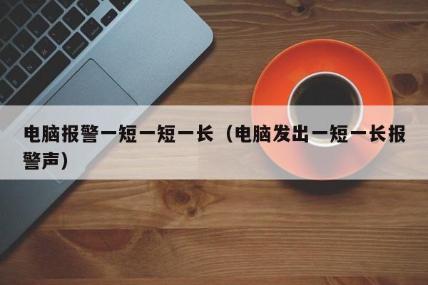 电脑报警一短一短一长(电脑发出一短一长报警声)