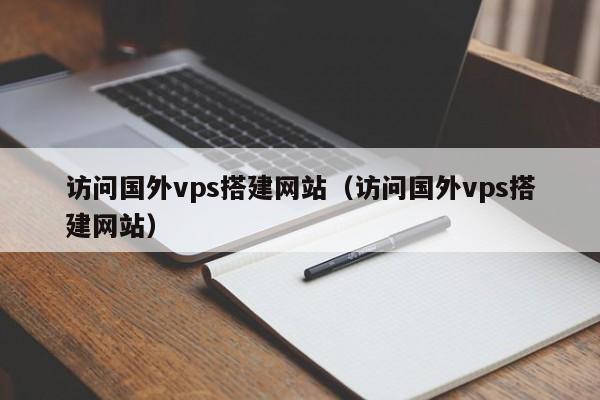 访问国外vps搭建网站（访问国外vps搭建网站）