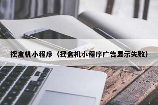 摇盒机小程序（摇盒机小程序广告显示失败）