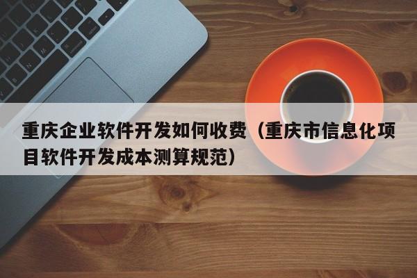 重庆企业软件开发如何收费（重庆市信息化项目软件开发成本测算规范）