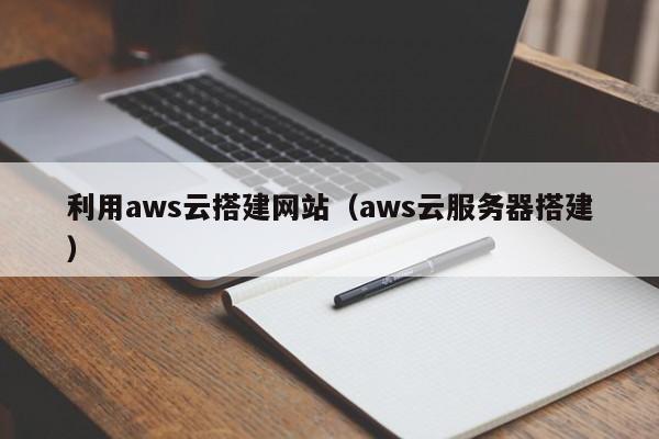 利用aws云搭建网站(aws云服务器搭建)
