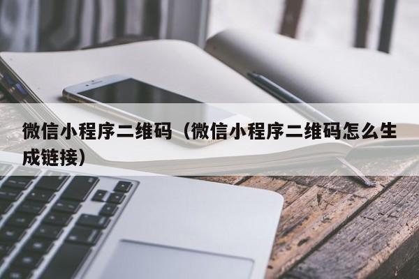 微信小程序二维码(微信小程序二维码怎么生成链接)