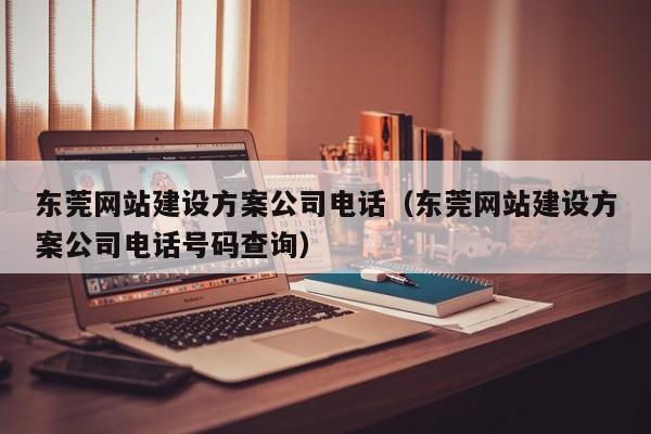 东莞网站建设方案公司电话(东莞网站建设方案公司电话号码查询)