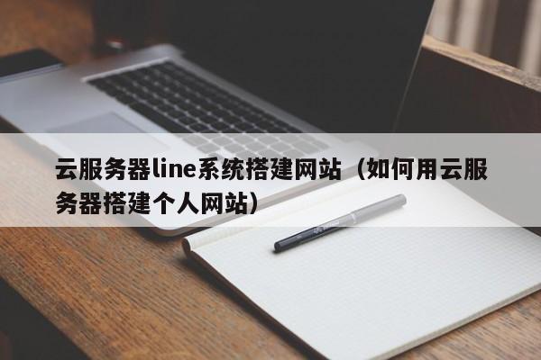 云服务器line系统搭建网站（如何用云服务器搭建个人网站）