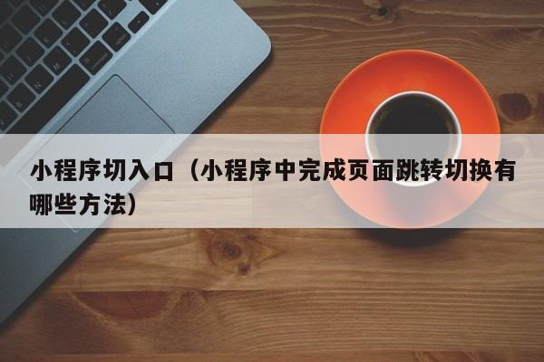 小程序切入口(小程序中完成页面跳转切换有哪些方法)