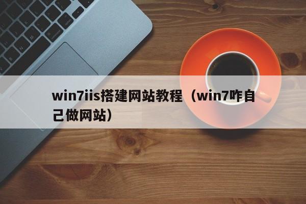 win7iis搭建网站教程（win7咋自己做网站）
