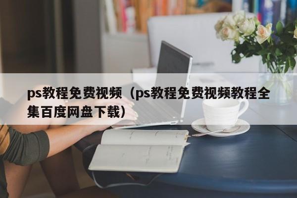 ps教程免费视频(ps教程免费视频教程全集百度网盘下载)
