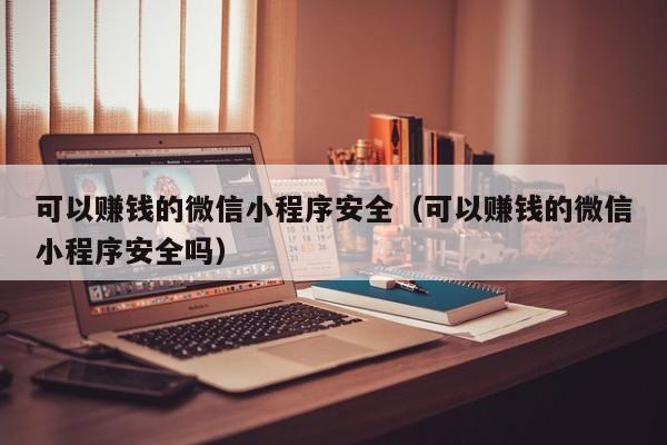 可以赚钱的微信小程序安全（可以赚钱的微信小程序安全吗）