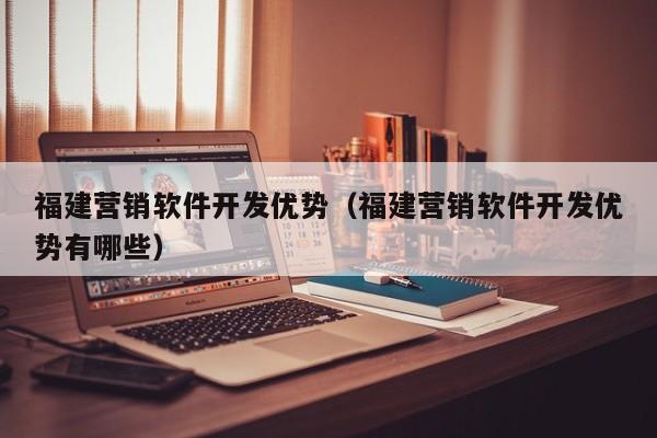 福建营销软件开发优势（福建营销软件开发优势有哪些）