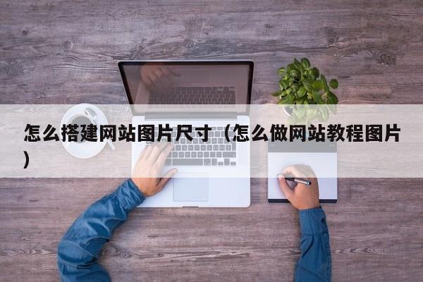 怎么搭建网站图片尺寸（怎么做网站教程图片）