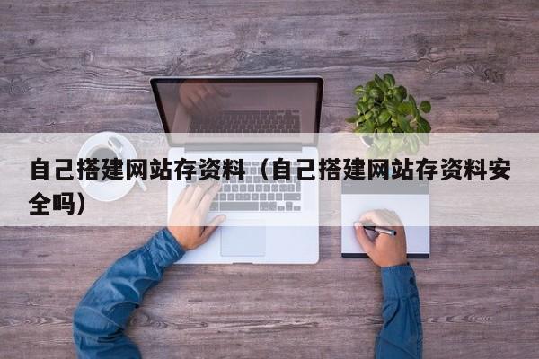 自己搭建网站存资料（自己搭建网站存资料安全吗）