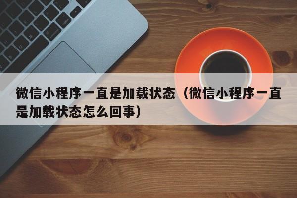 微信小程序一直是加载状态（微信小程序一直是加载状态怎么回事）