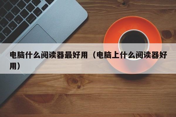 电脑什么阅读器最好用(电脑上什么阅读器好用)