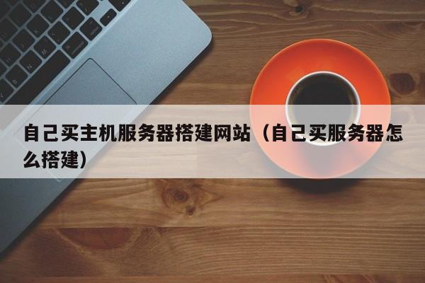 自己买主机服务器搭建网站（自己买服务器怎么搭建）