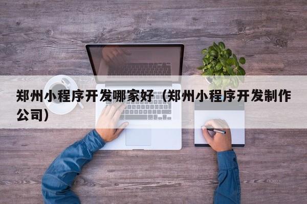 郑州小程序开发哪家好（郑州小程序开发制作公司）